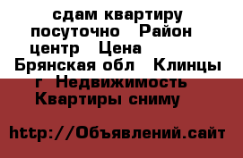 сдам квартиру посуточно › Район ­ центр › Цена ­ 1 000 - Брянская обл., Клинцы г. Недвижимость » Квартиры сниму   